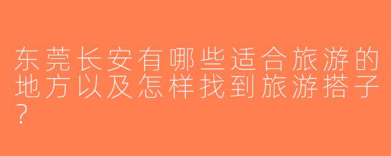 东莞长安有哪些适合旅游的地方以及怎样找到旅游搭子？