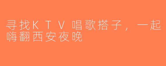 寻找KTV唱歌搭子，一起嗨翻西安夜晚
