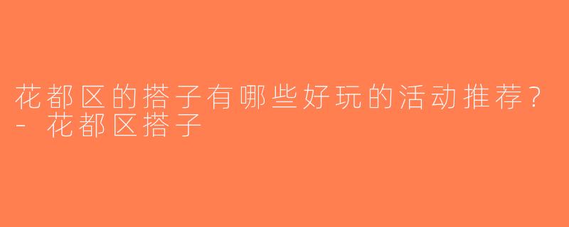 花都区的搭子有哪些好玩的活动推荐？-花都区搭子