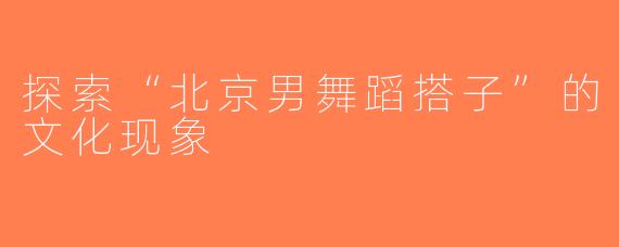 探索“北京男舞蹈搭子”的文化现象