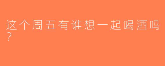 这个周五有谁想一起喝酒吗？  