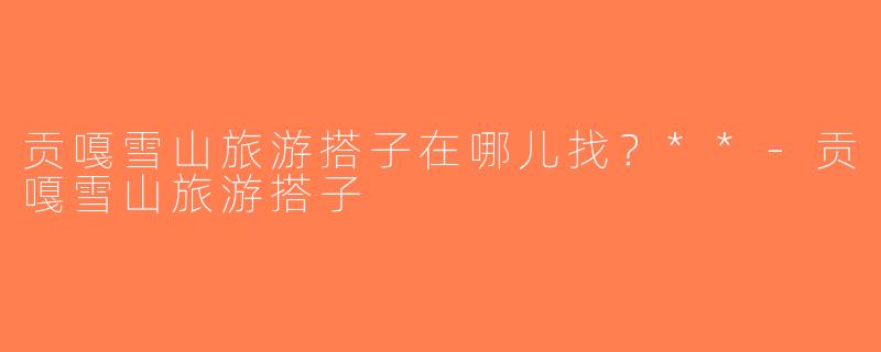 贡嘎雪山旅游搭子在哪儿找？**-贡嘎雪山旅游搭子