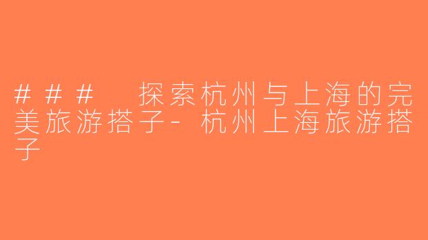 ### 探索杭州与上海的完美旅游搭子-杭州上海旅游搭子