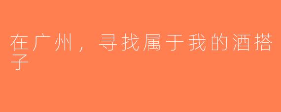 在广州，寻找属于我的酒搭子