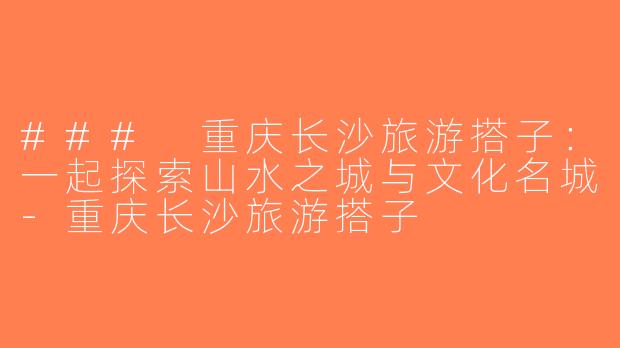 ### 重庆长沙旅游搭子：一起探索山水之城与文化名城-重庆长沙旅游搭子