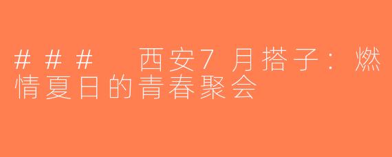 ### 西安7月搭子：燃情夏日的青春聚会