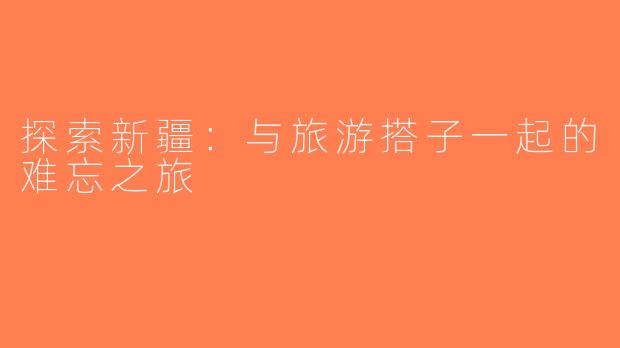 探索新疆：与旅游搭子一起的难忘之旅