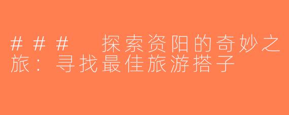 ### 探索资阳的奇妙之旅：寻找最佳旅游搭子