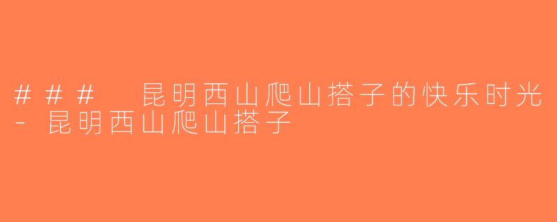### 昆明西山爬山搭子的快乐时光-昆明西山爬山搭子