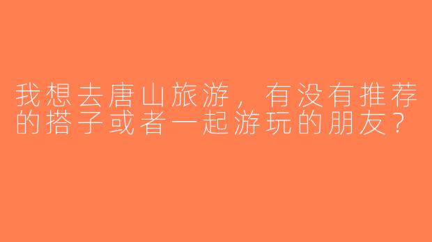 我想去唐山旅游，有没有推荐的搭子或者一起游玩的朋友？