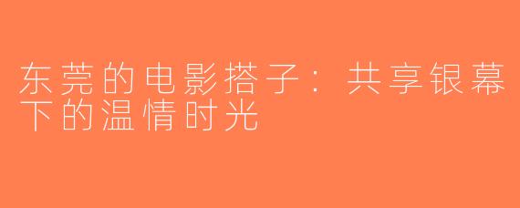 东莞的电影搭子：共享银幕下的温情时光