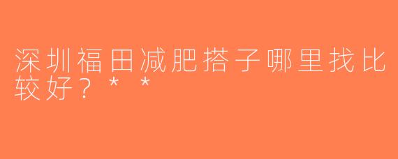 深圳福田减肥搭子哪里找比较好？**