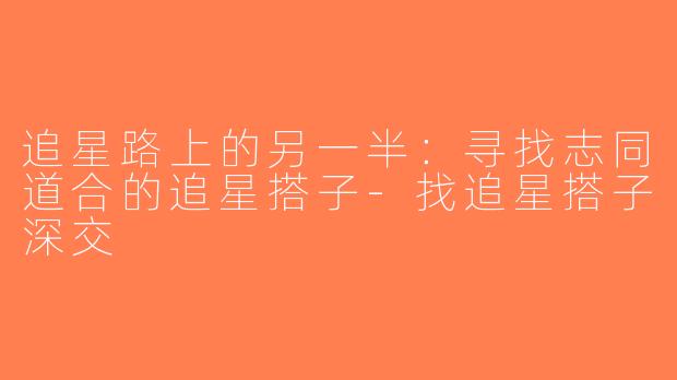 追星路上的另一半：寻找志同道合的追星搭子-找追星搭子深交