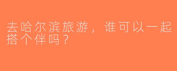 去哈尔滨旅游，谁可以一起搭个伴吗？