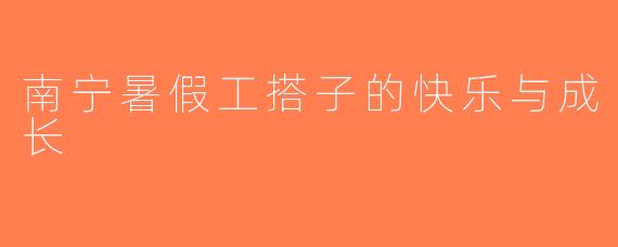 南宁暑假工搭子的快乐与成长