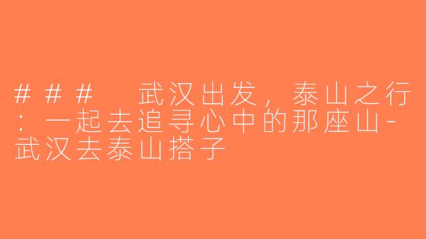### 武汉出发，泰山之行：一起去追寻心中的那座山-武汉去泰山搭子