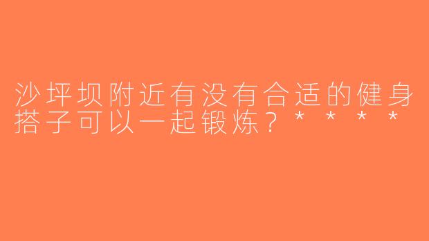 沙坪坝附近有没有合适的健身搭子可以一起锻炼？****
