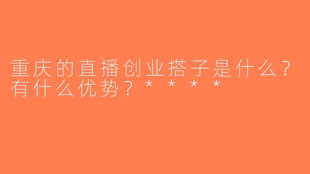 重庆的直播创业搭子是什么？有什么优势？****