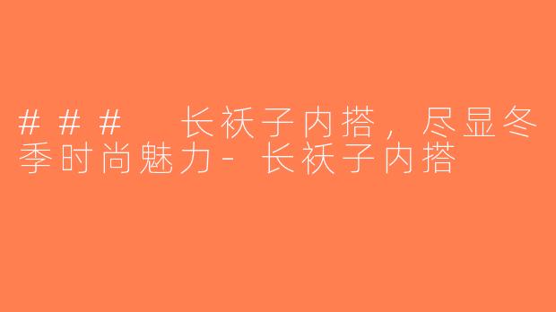 ### 长袄子内搭，尽显冬季时尚魅力-长袄子内搭