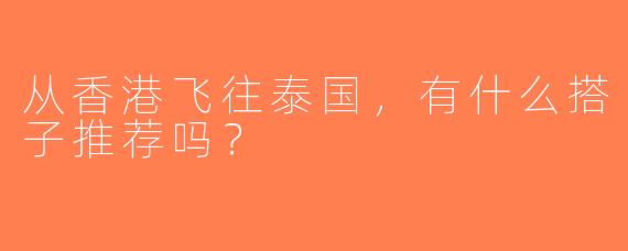 从香港飞往泰国，有什么搭子推荐吗？