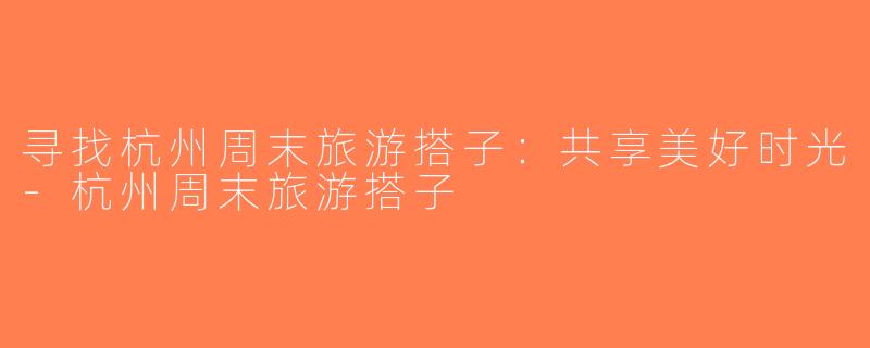 寻找杭州周末旅游搭子：共享美好时光-杭州周末旅游搭子