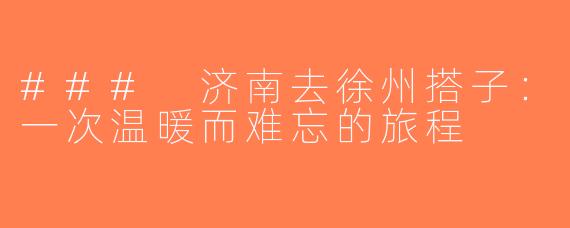 ### 济南去徐州搭子：一次温暖而难忘的旅程