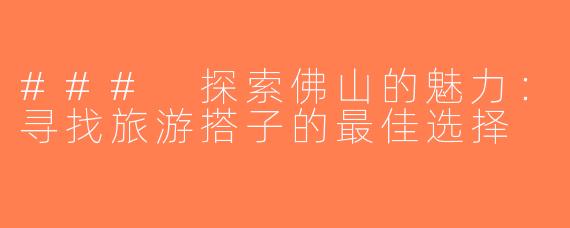 ### 探索佛山的魅力：寻找旅游搭子的最佳选择