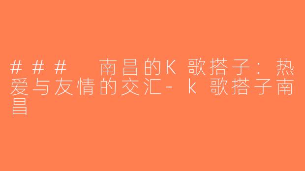 ### 南昌的K歌搭子：热爱与友情的交汇-k歌搭子南昌