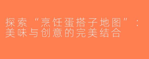 探索“烹饪蛋搭子地图”：美味与创意的完美结合