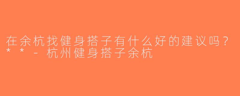 在余杭找健身搭子有什么好的建议吗？**-杭州健身搭子余杭
