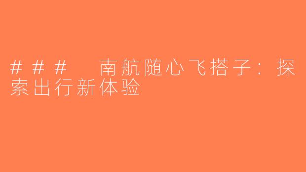 ### 南航随心飞搭子：探索出行新体验