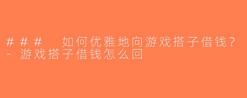 ### 如何优雅地向游戏搭子借钱？-游戏搭子借钱怎么回