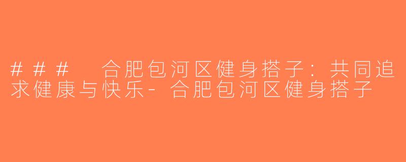 ### 合肥包河区健身搭子：共同追求健康与快乐-合肥包河区健身搭子