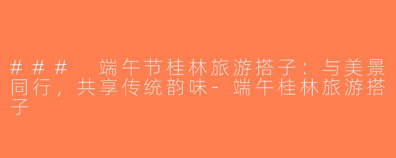 ### 端午节桂林旅游搭子：与美景同行，共享传统韵味-端午桂林旅游搭子