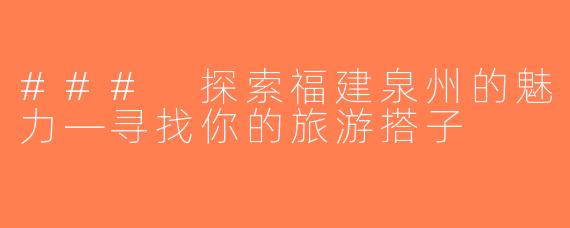 ### 探索福建泉州的魅力—寻找你的旅游搭子