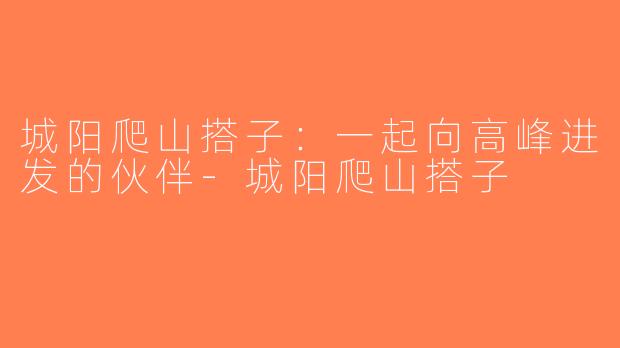 城阳爬山搭子：一起向高峰进发的伙伴-城阳爬山搭子