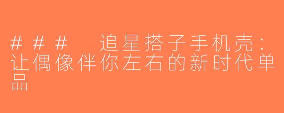 ### 追星搭子手机壳：让偶像伴你左右的新时代单品