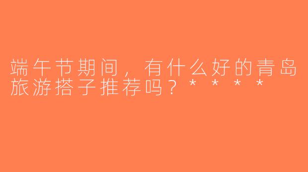 端午节期间，有什么好的青岛旅游搭子推荐吗？****