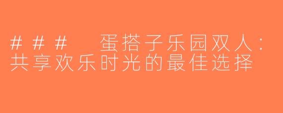 ### 蛋搭子乐园双人：共享欢乐时光的最佳选择