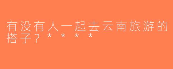 有没有人一起去云南旅游的搭子？****