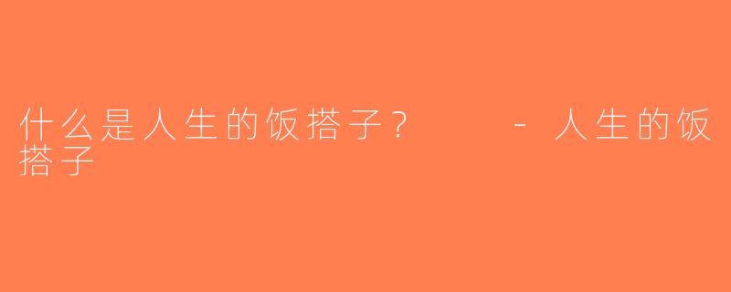 什么是人生的饭搭子？  -人生的饭搭子