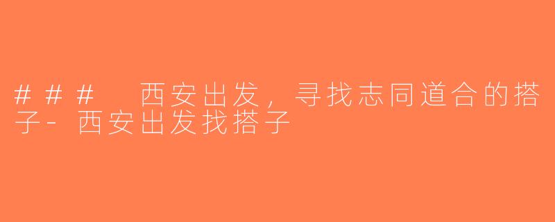 ### 西安出发，寻找志同道合的搭子-西安出发找搭子