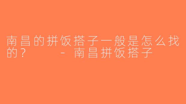 南昌的拼饭搭子一般是怎么找的？  -南昌拼饭搭子