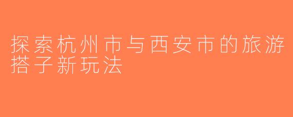 探索杭州市与西安市的旅游搭子新玩法