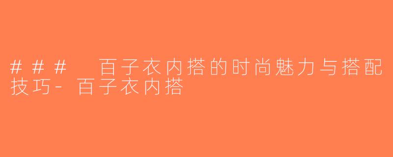 ### 百子衣内搭的时尚魅力与搭配技巧-百子衣内搭
