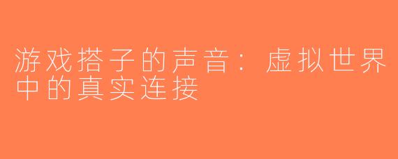 游戏搭子的声音：虚拟世界中的真实连接