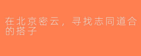 在北京密云，寻找志同道合的搭子