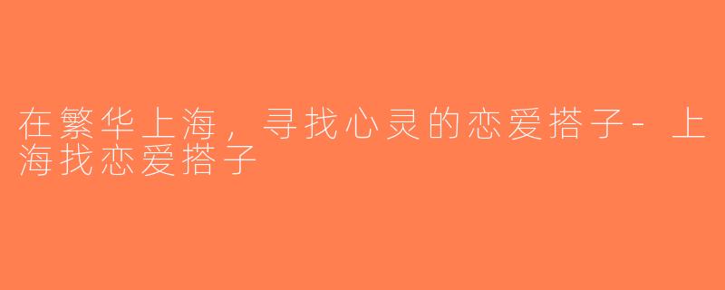 在繁华上海，寻找心灵的恋爱搭子-上海找恋爱搭子