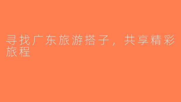 寻找广东旅游搭子，共享精彩旅程