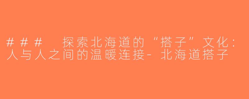 ### 探索北海道的“搭子”文化：人与人之间的温暖连接-北海道搭子